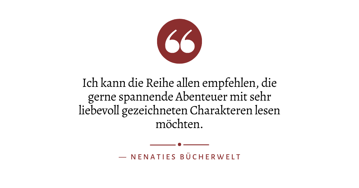 Zitat: "Ich kann die Reihe allen empfehlen, die gerne spannende Abenteuer mit sehr liebevoll gezeichneten Charakteren lesen möchten." von Nenaties Bücherwelt