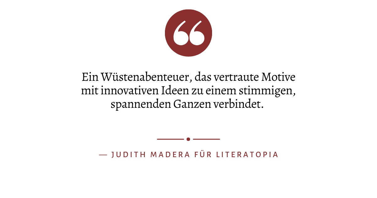 Zitat: "Ein Wüstenabenteuer, das vertraute Motive mit innovativen Ideen zu einem stimmigen, spannenden Ganzen verbindet." von Judith Madera für Literatopia