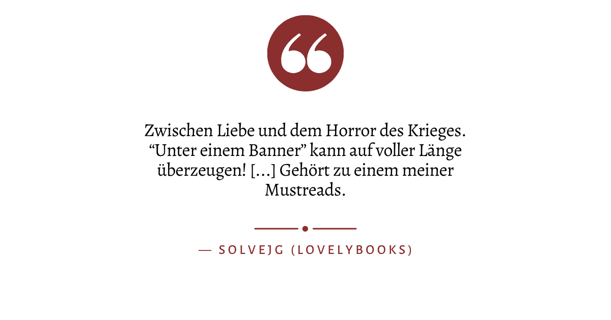 Zitat: "Zwischen Liebe und dem Horror des Krieges. “Unter einem Banner” kann auf voller Länge überzeugen! [...] Gehört zu einem meiner Mustreads." von Solvejg (Lovelybooks)