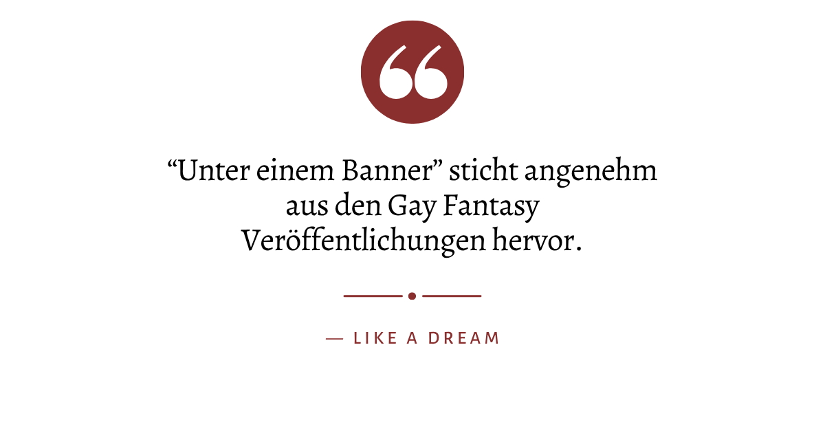 Zitat: "“Unter einem Banner” sticht angenehm aus den Gay Fantasy Veröffentlichungen hervor" von Like a Dream